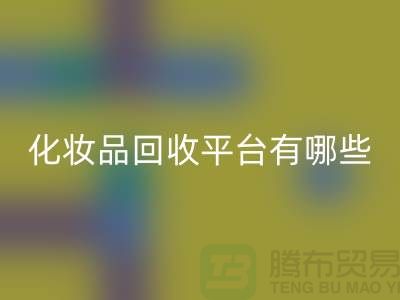 高价回收化妆品的平台有哪些——义乌化妆品回收平台