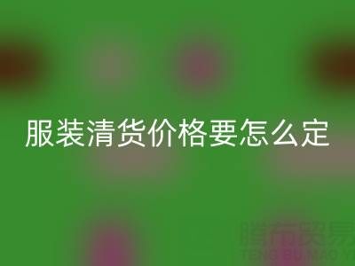 服装清货价格要怎么定合适——全国最靠谱的清货平台