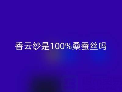 香云纱是100%桑蚕丝吗——真丝面料知识大全