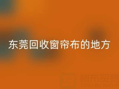 东莞回收窗帘布的地方在哪里，好人心告知一下