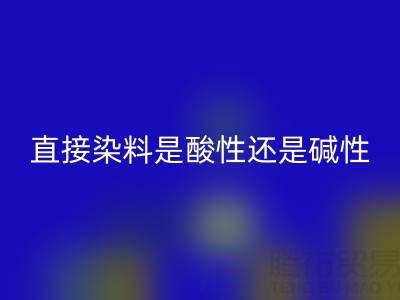 直接染料是酸性还是碱性？浙江颜料回收厂家为您解析