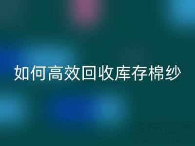 如何高效回收库存棉纱?厂家掌握这些技巧提升利润