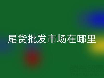 北京尾货批发市场哪里最多,比较便宜的哪种?
