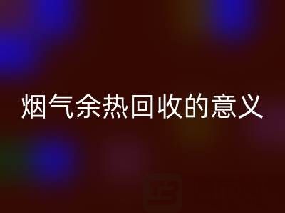 锅炉烟气余热回收的意义在哪里——废旧锅炉回收公司的价值探寻