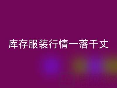 苏州收购库存服装价格变化趋势,库存服装行情一落千丈