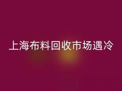 上海布料回收市场遇冷：废旧布料为何陷入销售困局？