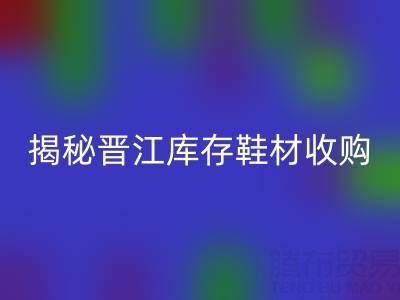 揭秘晋江库存鞋材收购:哪些材料高价回收