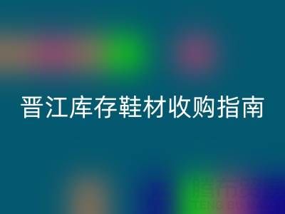 晋江库存鞋材收购指南:热门区域及优质店铺盘点