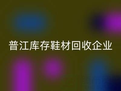 普江库存鞋材回收:被忽视的环保金矿与产业升级密码