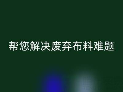 环保优选,上海真丝布料回收公司帮您解决废弃布料难题