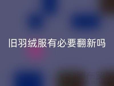 旧羽绒服有必要翻新吗?省钱环保的智慧选择