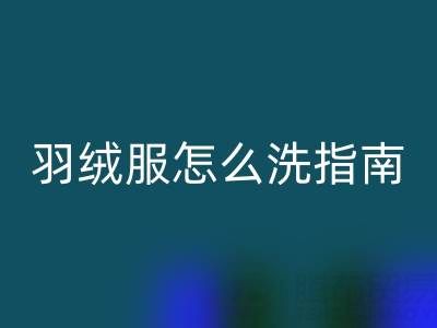 羽绒服怎么洗指南:如何洗出持久保暖效果