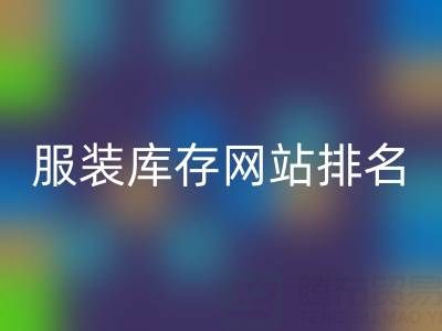 探寻服装库存网站排名,聚焦上海腾布贸易公司