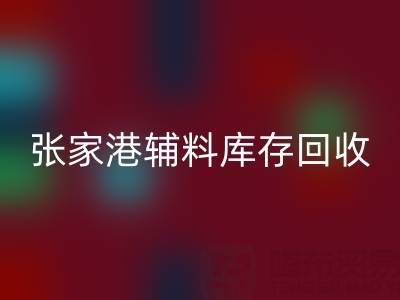 张家港辅料库存回收厂家地址及联系方式全指南
