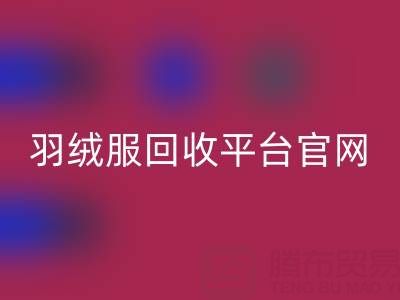 蒙口羽绒服回收平台官网电话查询——上海腾布贸易公司全解析