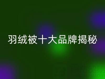 羽绒被十大品牌揭秘与普白鸭绒回收的行业密码