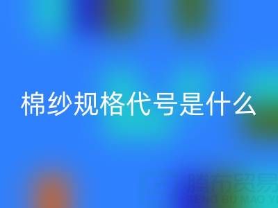 棉纱品种规格代号是什么,型号大全