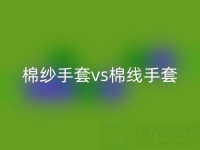 棉纱手套 vs 棉线手套:谁更能扛住高温考验?