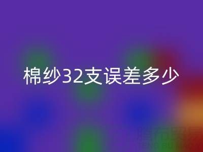 棉纱32支误差多少正常?掌握标准保障品质